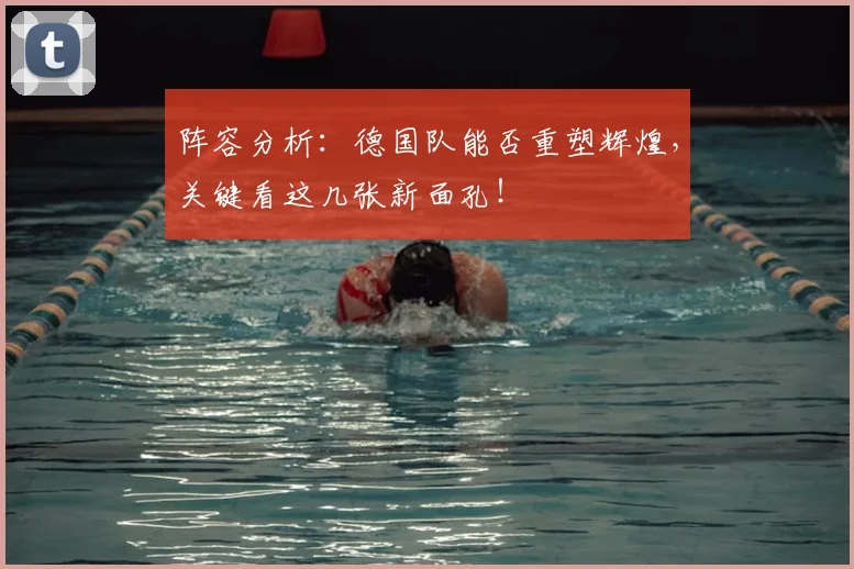 阵容分析:德国队能否重塑辉煌,关键看这几张新面孔!
