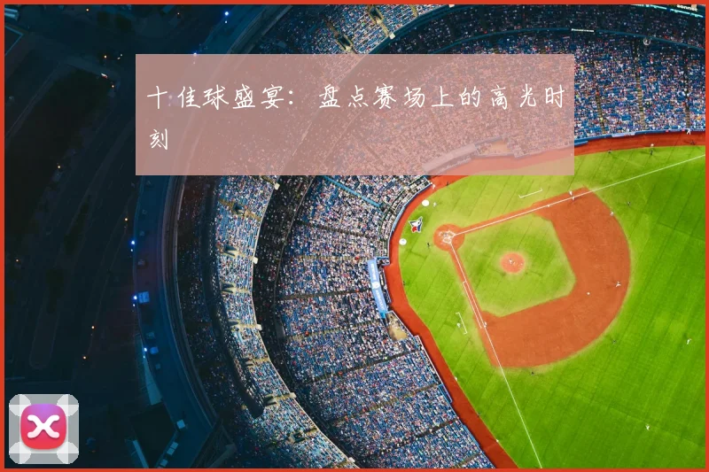十佳球盛宴：盘点赛场上的高光时刻