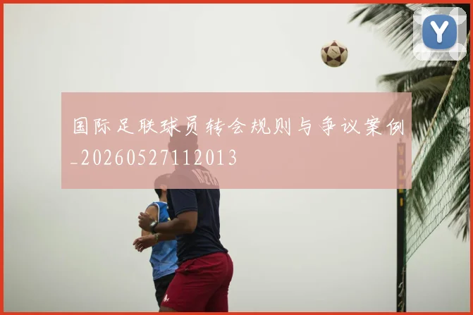 国际足联球员转会规则与争议案例_20260527112013