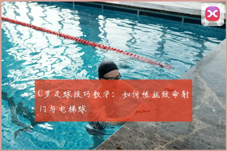 C罗足球技巧教学：如何练就致命射门与电梯球