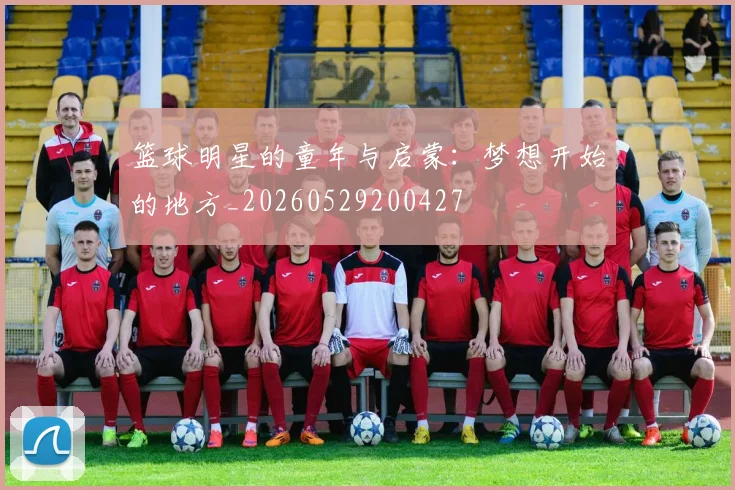 篮球明星的童年与启蒙：梦想开始的地方_20260529200427