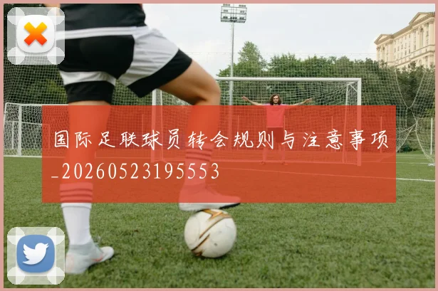 国际足联球员转会规则与注意事项_20260523195553