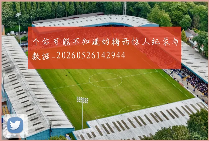 个你可能不知道的梅西惊人纪录与数据_20260526142944