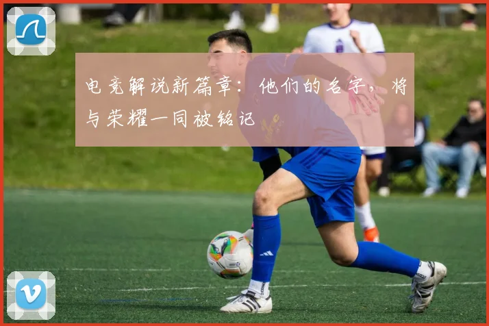 电竞解说新篇章：他们的名字，将与荣耀一同被铭记