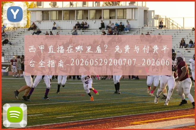 西甲直播在哪里看?免费与付费平台全指南_20260529200707_20260610170223