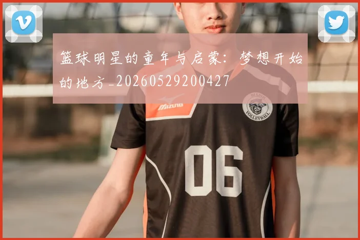 篮球明星的童年与启蒙：梦想开始的地方_20260529200427