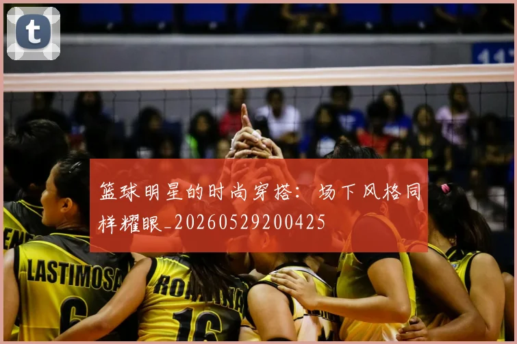 篮球明星的时尚穿搭：场下风格同样耀眼_20260529200425