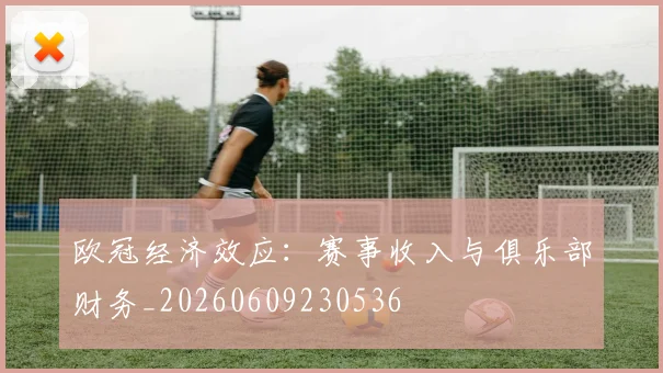 欧冠经济效应：赛事收入与俱乐部财务_20260609230536