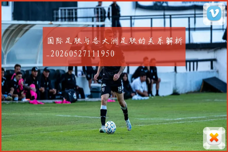 国际足联与各大洲足联的关系解析_20260527111950