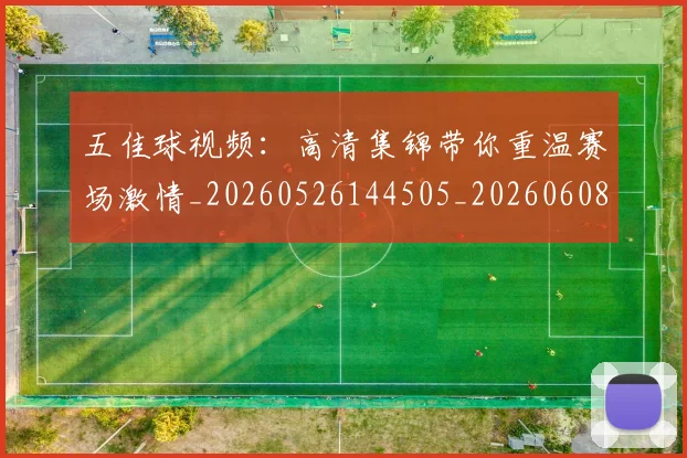 五佳球视频：高清集锦带你重温赛场激情_20260526144505_20260608142446