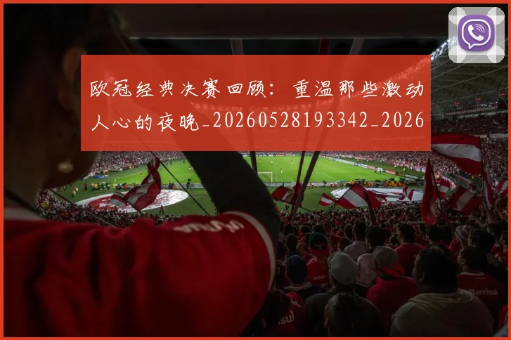 欧冠经典决赛回顾:重温那些激动人心的夜晚_20260528193342_20260609230519