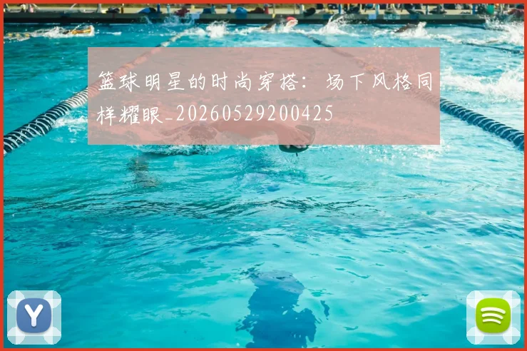 篮球明星的时尚穿搭：场下风格同样耀眼_20260529200425