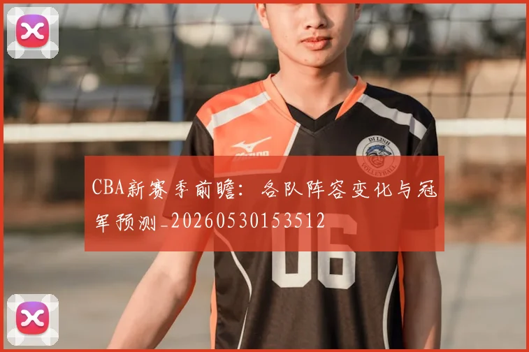 CBA新赛季前瞻：各队阵容变化与冠军预测_20260530153512