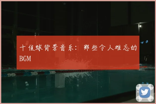 十佳球背景音乐：那些令人难忘的BGM