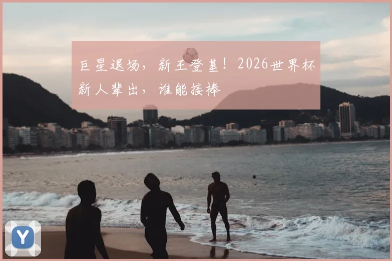巨星退场，新王登基！2026世界杯新人辈出，谁能接棒