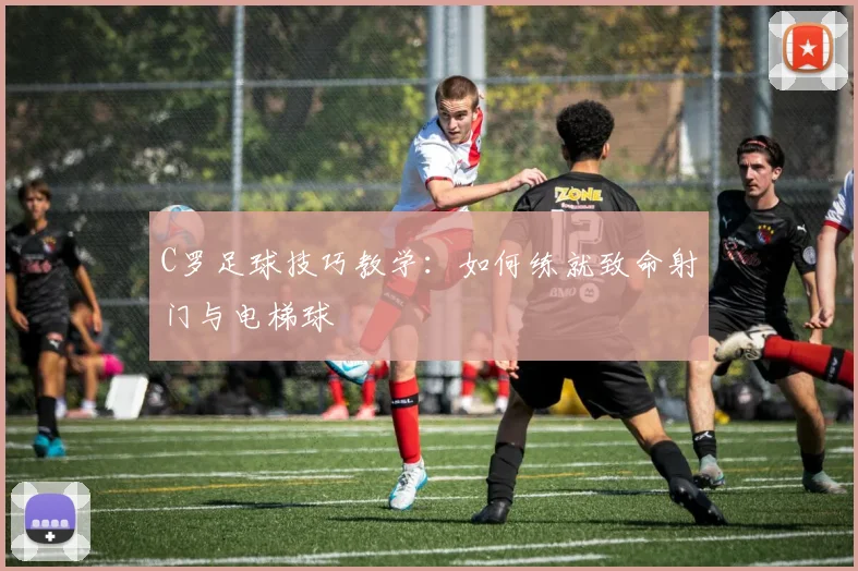 C罗足球技巧教学:如何练就致命射门与电梯球