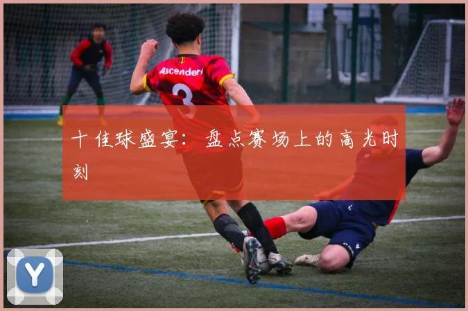 十佳球盛宴:盘点赛场上的高光时刻