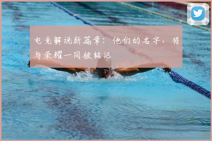 电竞解说新篇章：他们的名字，将与荣耀一同被铭记